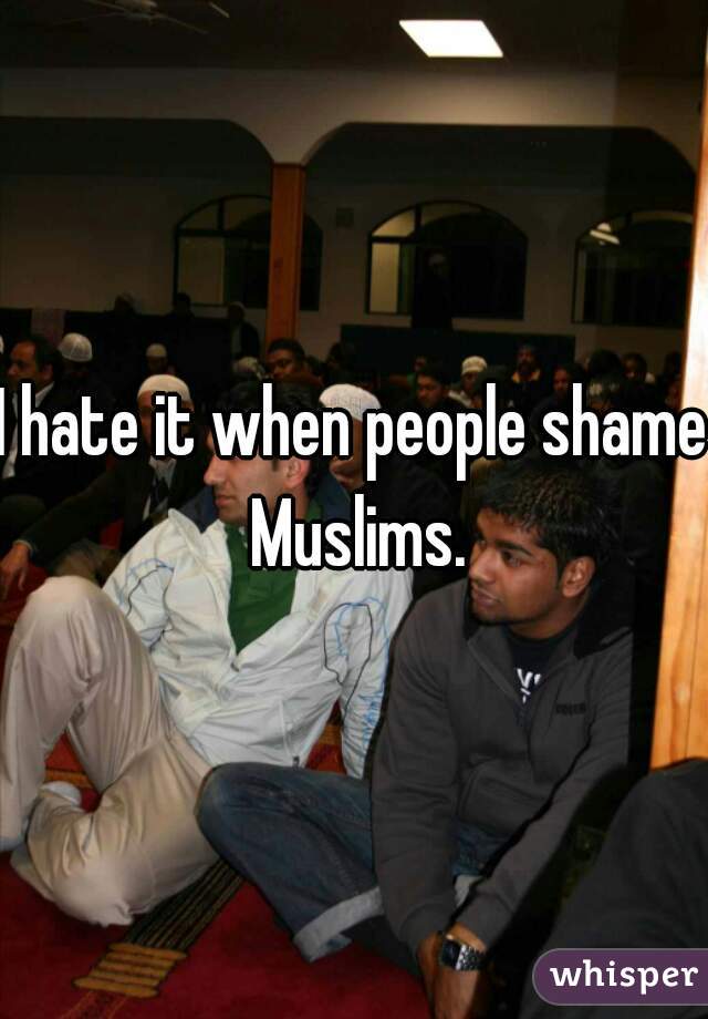 I hate it when people shame Muslims.