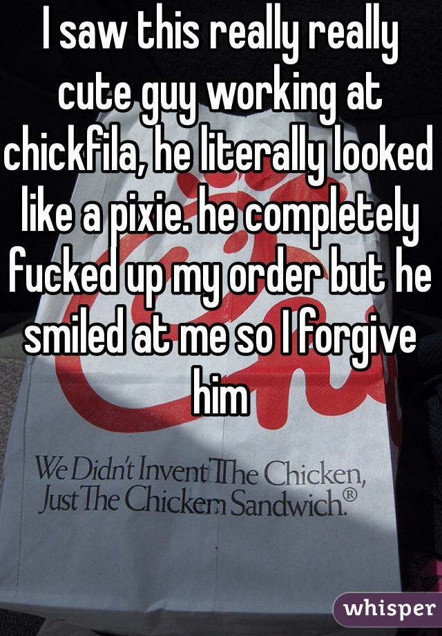 I saw this really really cute guy working at chickfila, he literally looked like a pixie. he completely fucked up my order but he smiled at me so I forgive him