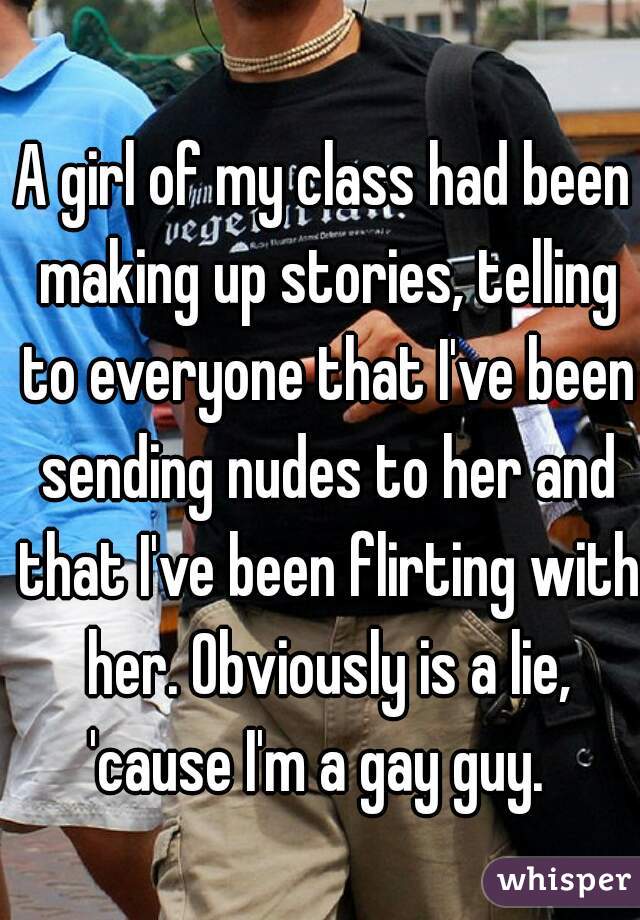 A girl of my class had been making up stories, telling to everyone that I've been sending nudes to her and that I've been flirting with her. Obviously is a lie, 'cause I'm a gay guy.  
