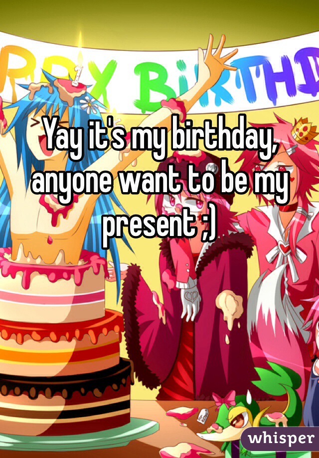Yay it's my birthday, anyone want to be my present ;)