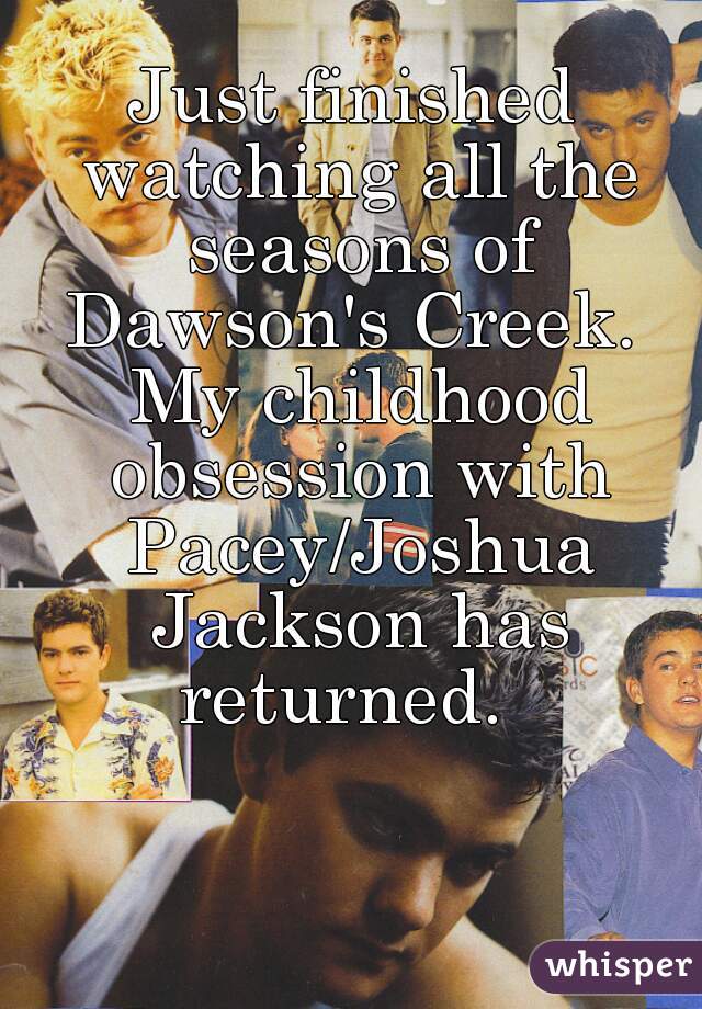 Just finished watching all the seasons of Dawson's Creek.  My childhood obsession with Pacey/Joshua Jackson has returned.  