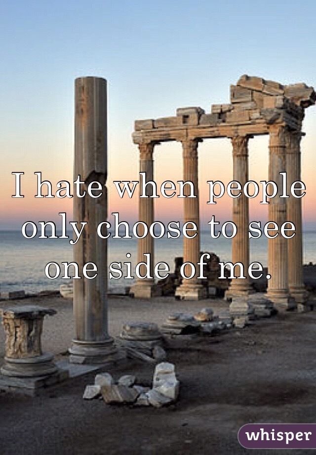 I hate when people only choose to see one side of me. 