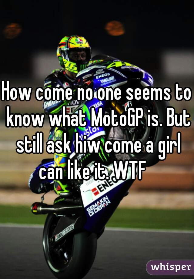 How come no one seems to know what MotoGP is. But still ask hiw come a girl can like it. WTF   
