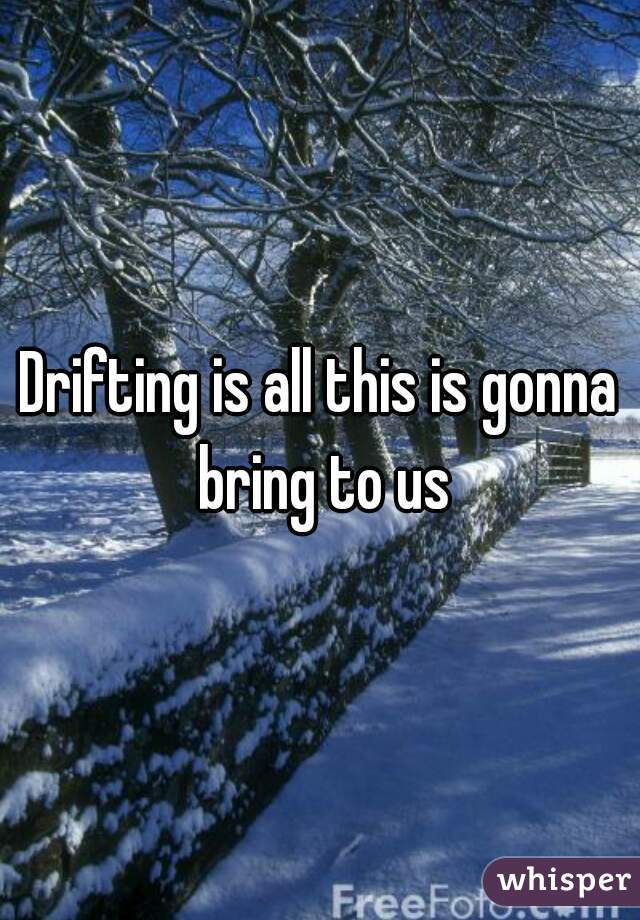 Drifting is all this is gonna bring to us