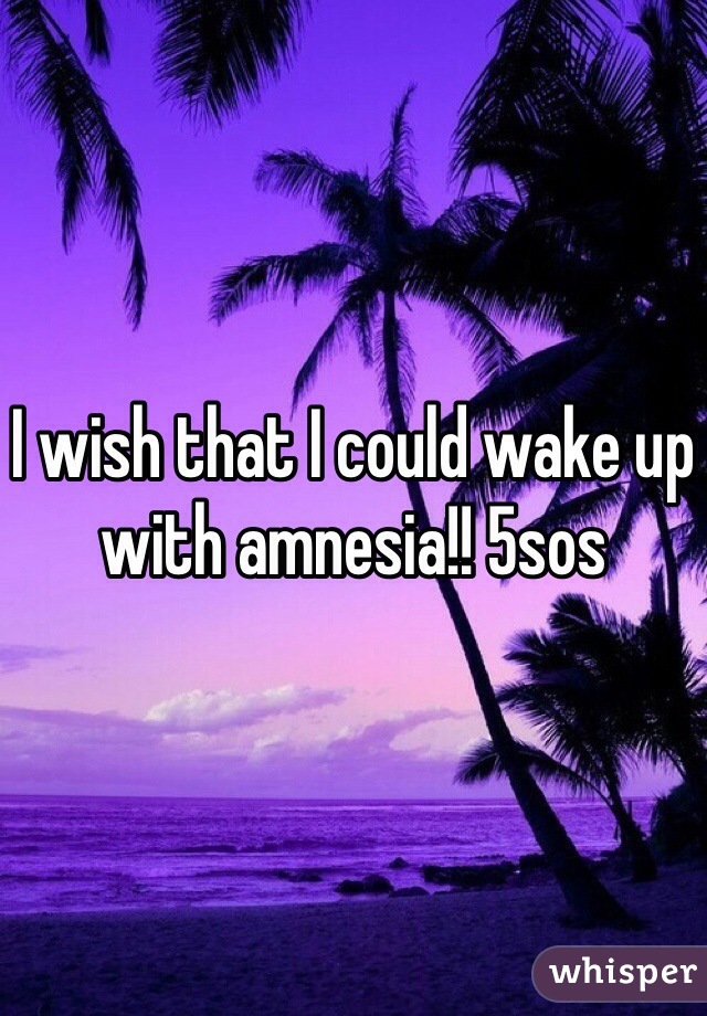 I wish that I could wake up with amnesia!! 5sos