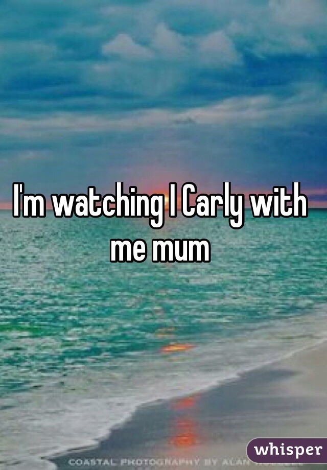 I'm watching I Carly with me mum

