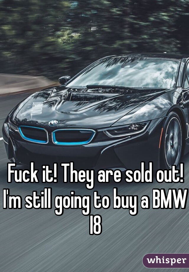 Fuck it! They are sold out! I'm still going to buy a BMW I8