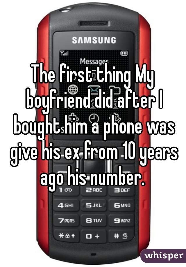 The first thing My boyfriend did after I bought him a phone was give his ex from 10 years ago his number. 
