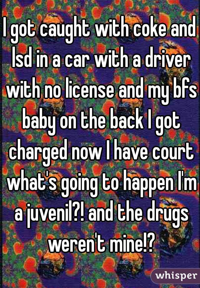 I got caught with coke and lsd in a car with a driver with no license and my bfs baby on the back I got charged now I have court what's going to happen I'm a juvenil?! and the drugs weren't mine!?