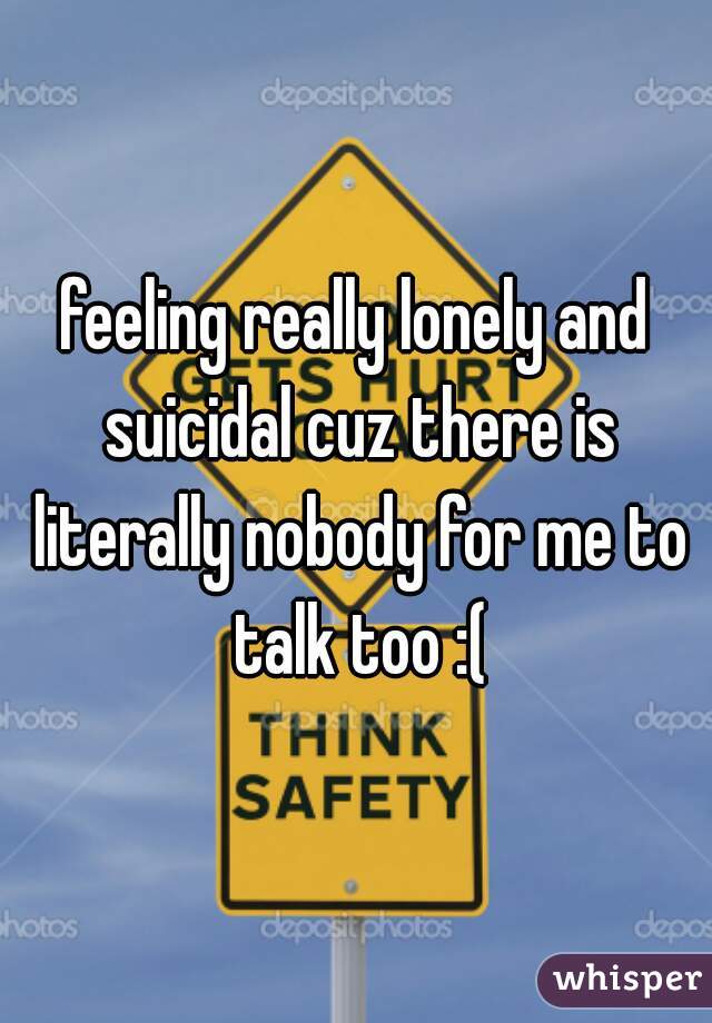 feeling really lonely and suicidal cuz there is literally nobody for me to talk too :(