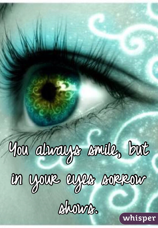 You always smile, but in your eyes sorrow shows. 
