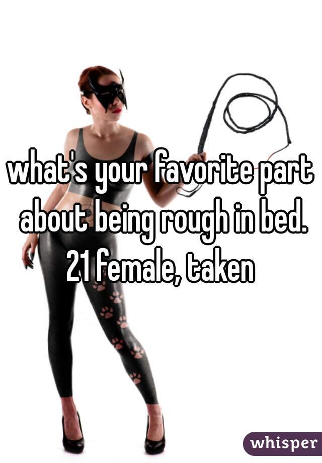 what's your favorite part about being rough in bed.
21 female, taken