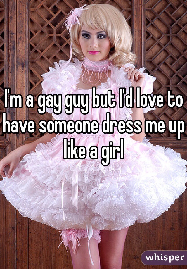 I'm a gay guy but I'd love to have someone dress me up like a girl
