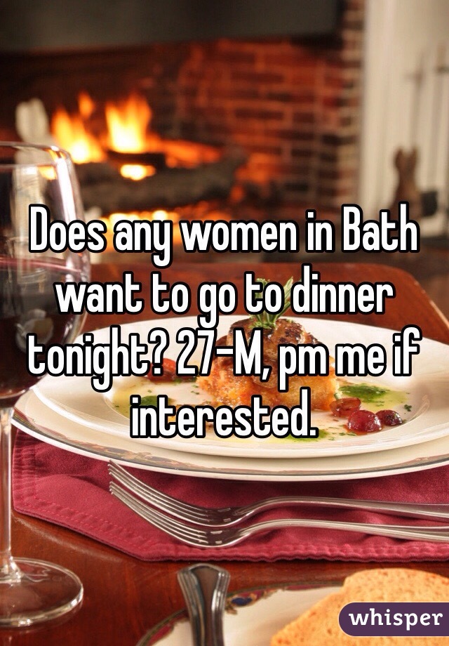 Does any women in Bath want to go to dinner tonight? 27-M, pm me if interested. 