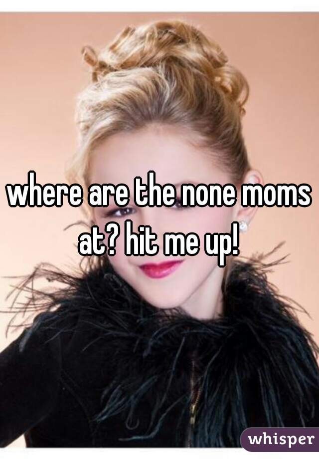 where are the none moms at? hit me up! 