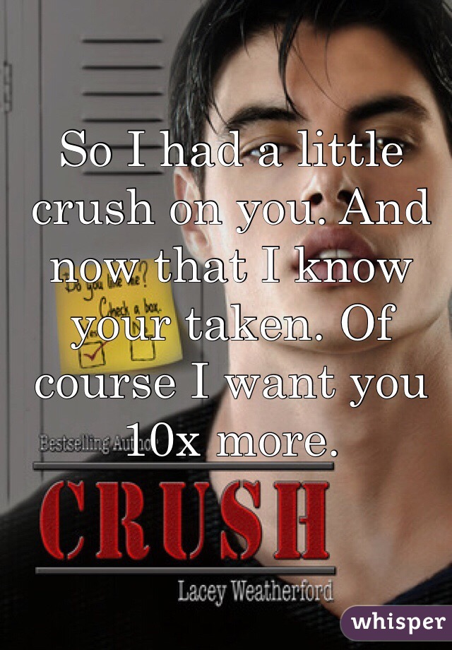 So I had a little crush on you. And now that I know your taken. Of course I want you 10x more. 
