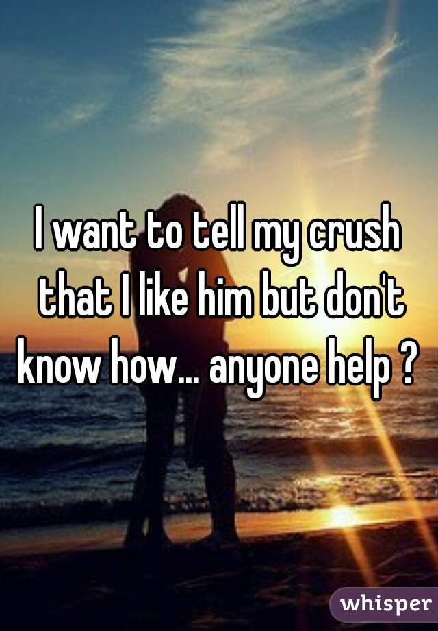 I want to tell my crush that I like him but don't know how... anyone help ? 