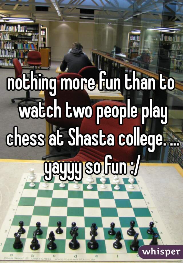nothing more fun than to watch two people play chess at Shasta college. ... yayyy so fun :/