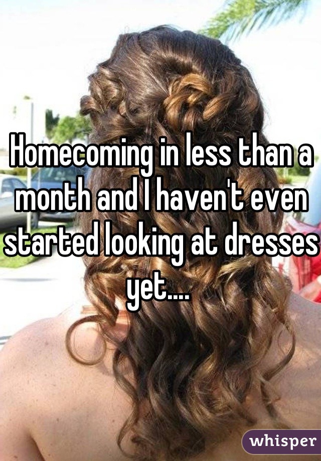 Homecoming in less than a month and I haven't even started looking at dresses yet.... 