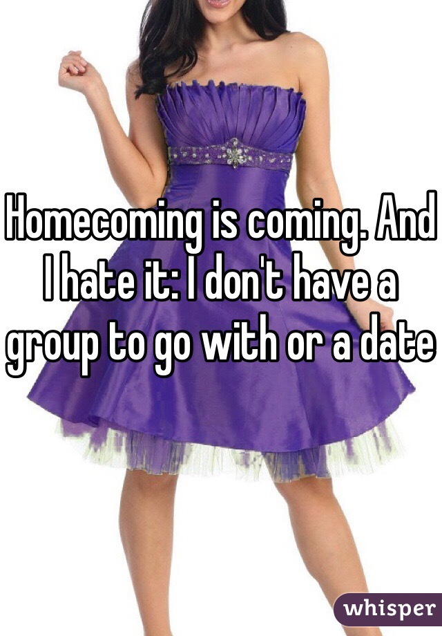 Homecoming is coming. And I hate it: I don't have a group to go with or a date 