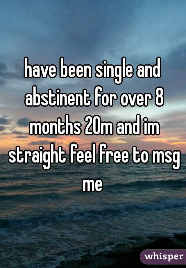 have been single and abstinent for over 8 months 20m and im straight feel free to msg me 