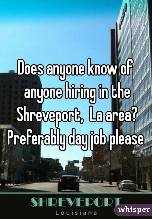 Does anyone know of anyone hiring in the Shreveport,  La area? Preferably day job please 