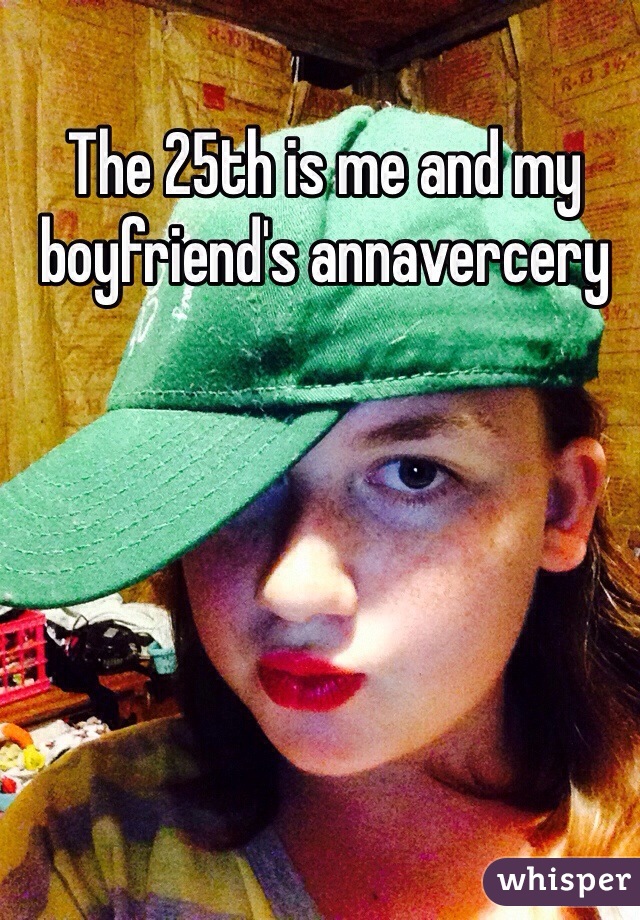 The 25th is me and my boyfriend's annavercery