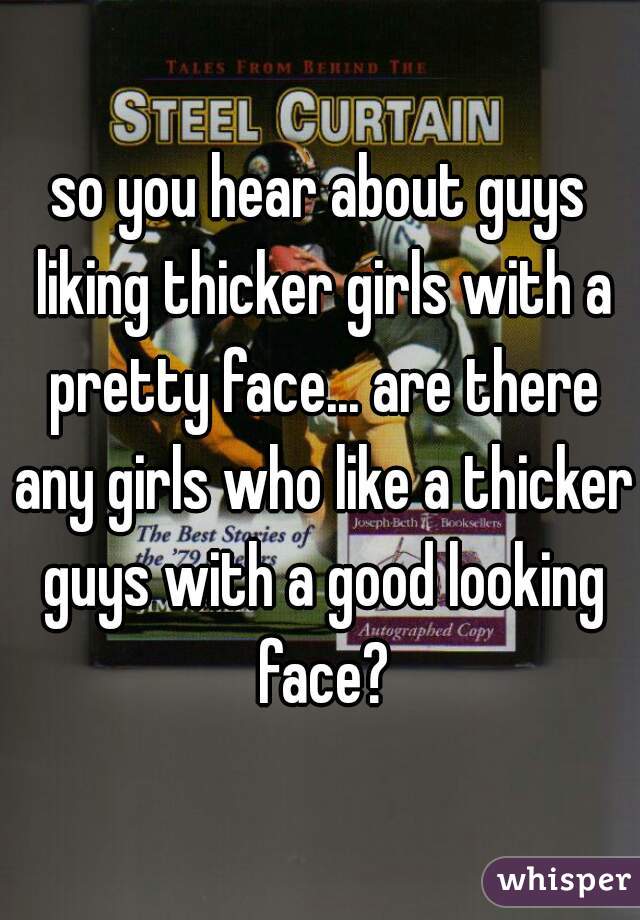 so you hear about guys liking thicker girls with a pretty face... are there any girls who like a thicker guys with a good looking face?
