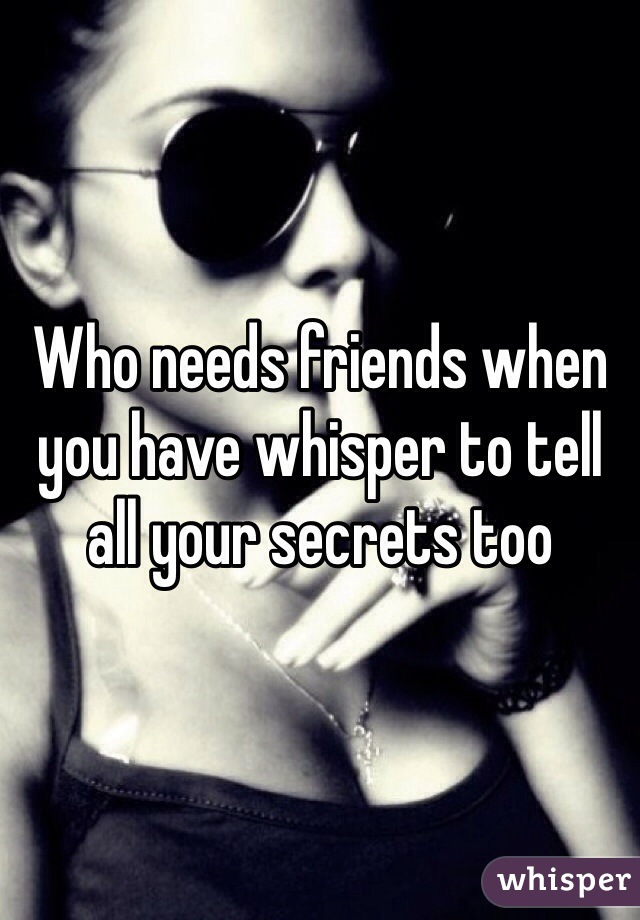 Who needs friends when you have whisper to tell all your secrets too 