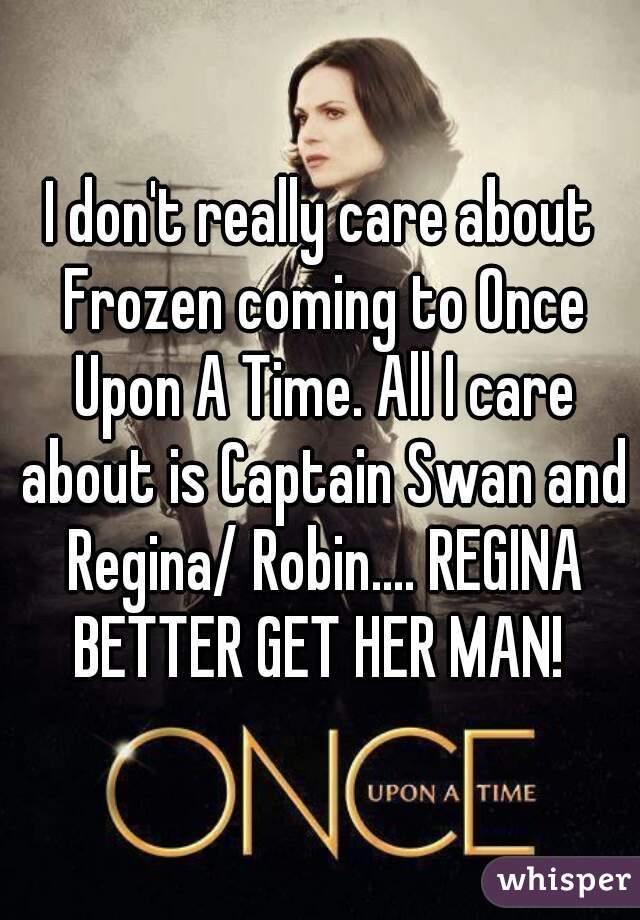I don't really care about Frozen coming to Once Upon A Time. All I care about is Captain Swan and Regina/ Robin.... REGINA BETTER GET HER MAN! 