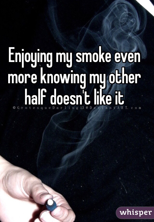 Enjoying my smoke even more knowing my other half doesn't like it 