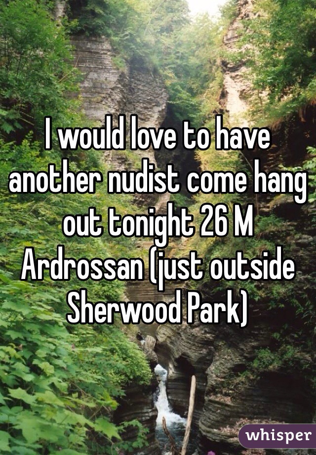 I would love to have another nudist come hang out tonight 26 M Ardrossan (just outside Sherwood Park)
