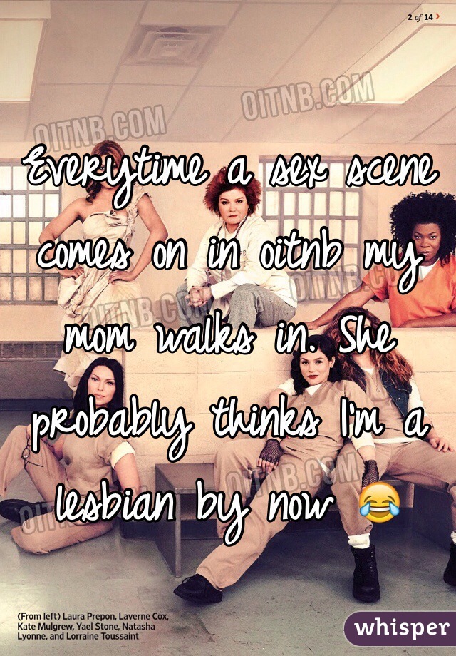 Everytime a sex scene comes on in oitnb my mom walks in. She probably thinks I'm a lesbian by now 😂