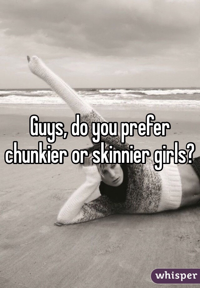 Guys, do you prefer chunkier or skinnier girls?
