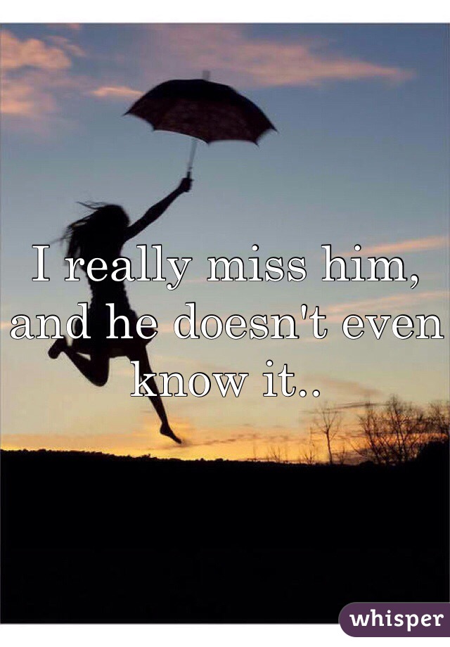 I really miss him, and he doesn't even know it..