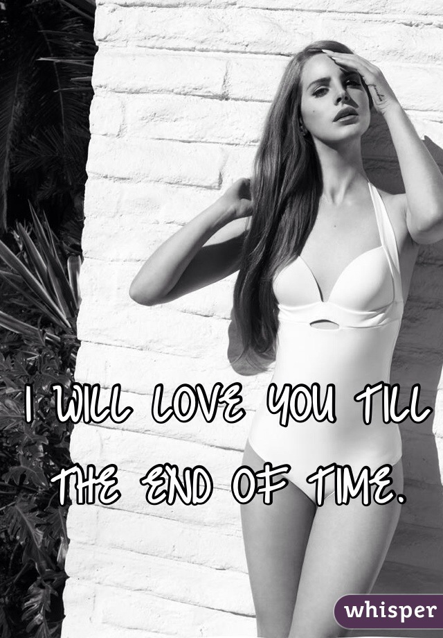 I WILL LOVE YOU TILL THE END OF TIME.