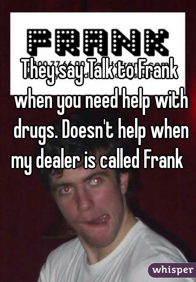 They say Talk to Frank when you need help with drugs. Doesn't help when my dealer is called Frank  