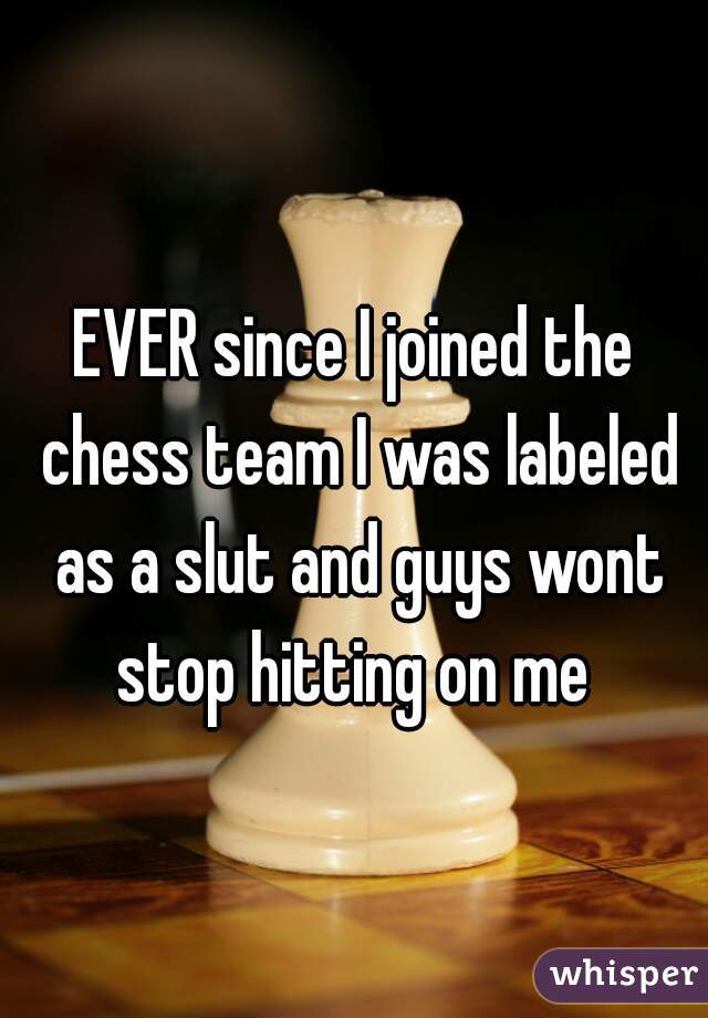 EVER since I joined the chess team I was labeled as a slut and guys wont stop hitting on me 