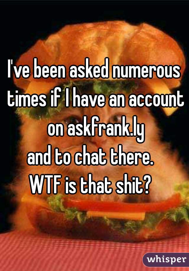I've been asked numerous times if I have an account on askfrank.ly
and to chat there.  
WTF is that shit?  