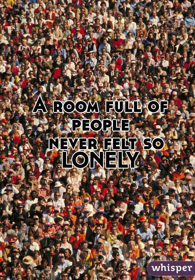  A room full of people
   never felt so
     LONELY    