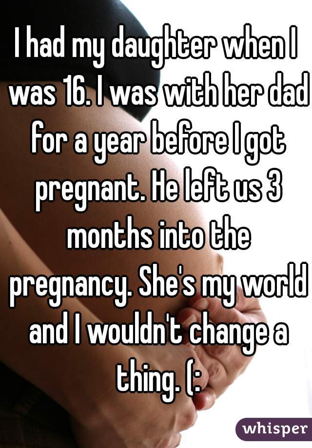 I had my daughter when I was 16. I was with her dad for a year before I got pregnant. He left us 3 months into the pregnancy. She's my world and I wouldn't change a thing. (: