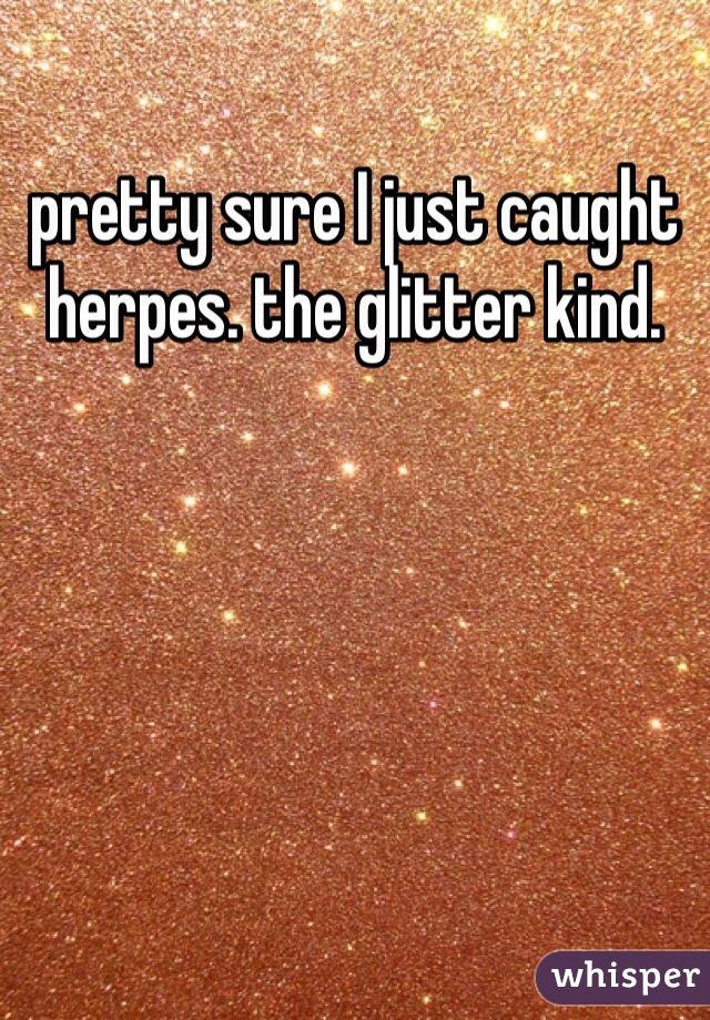 pretty sure I just caught herpes. the glitter kind.