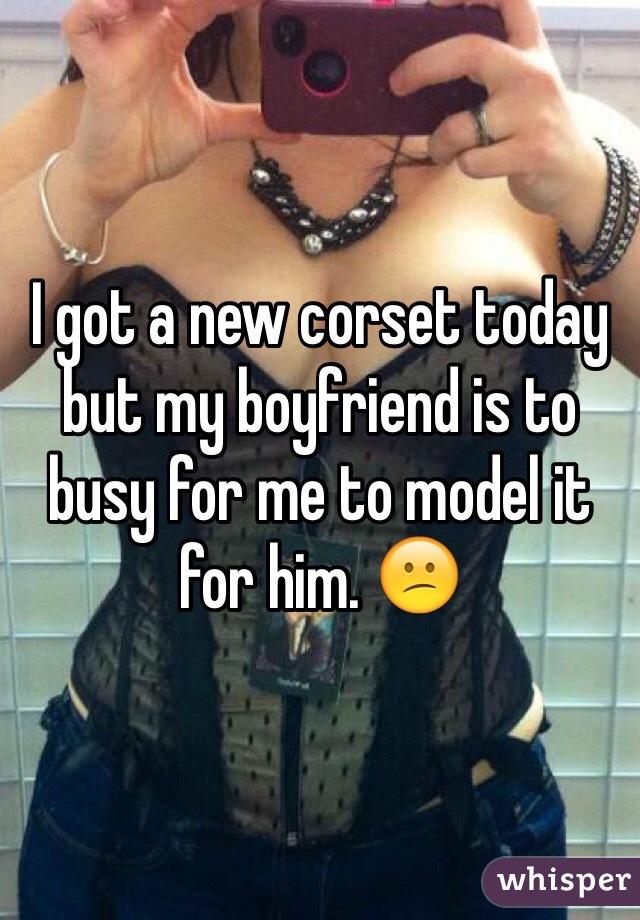 I got a new corset today but my boyfriend is to busy for me to model it for him. 😕