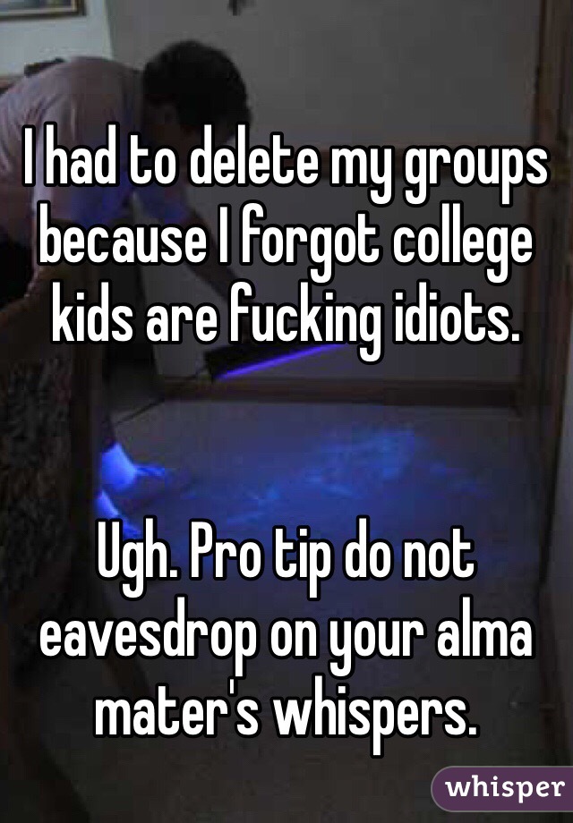 I had to delete my groups because I forgot college kids are fucking idiots. 


Ugh. Pro tip do not eavesdrop on your alma mater's whispers.