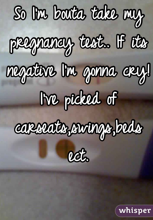 So I'm bouta take my pregnancy test.. If its negative I'm gonna cry! I've picked of carseats,swings,beds ect.