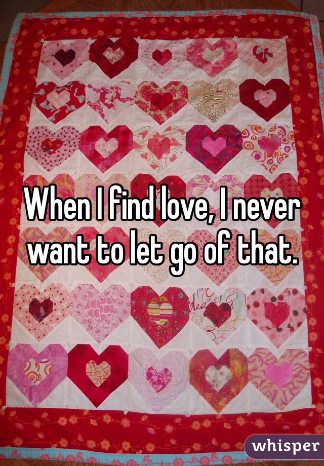 When I find love, I never want to let go of that. 