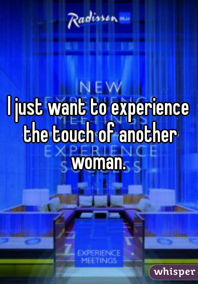 I just want to experience the touch of another woman. 