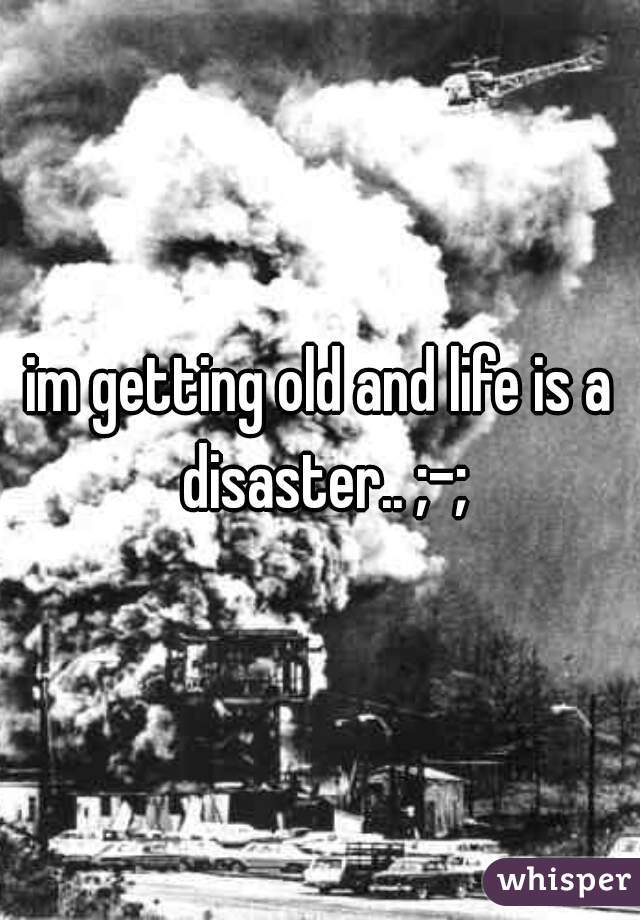im getting old and life is a disaster.. ;-;