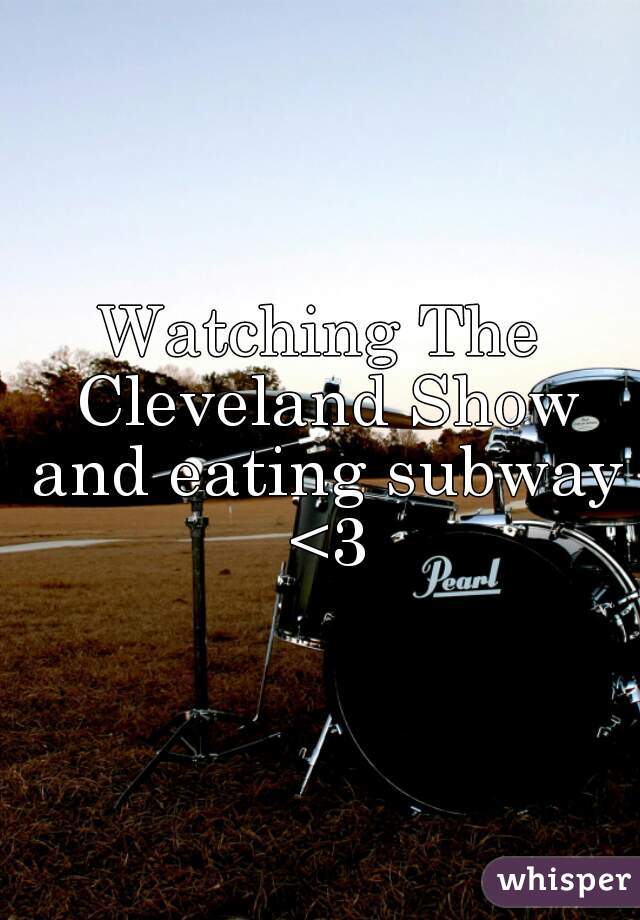 Watching The Cleveland Show and eating subway <3