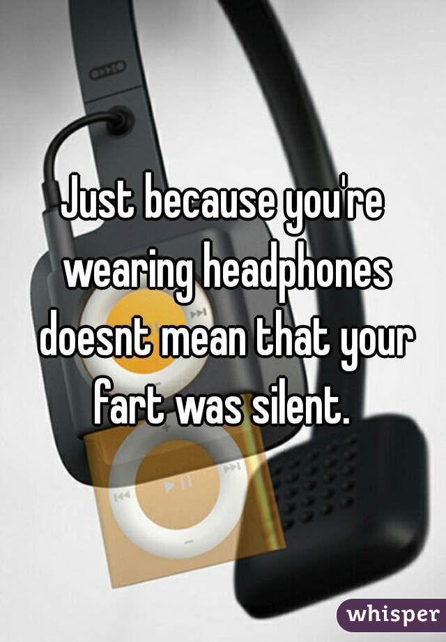 Just because you're wearing headphones doesnt mean that your fart was silent. 
